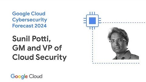 Google Cloud Cybersecurity Forecast 2024 with Sunil Potti