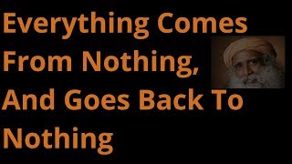 Everything comes from Nothing, And goes back to Nothing