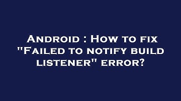 Android : How to fix "Failed to notify build listener" error?
