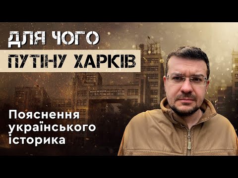 ДЛЯ ЧОГО ПУТІНУ ХАРКІВ? Пояснення українського історика