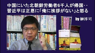 中国にいた北朝鮮労働者6千人が帰国‥習近平は正恩に「俺に挨拶がない」と怒る  by榊淳司