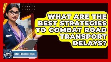 What Are The Best Strategies To Combat Road Transport Delays? - Smart Logistics Network