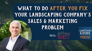 What To Do After You Fix Your Landscaping Company's Sales & Marketing Problem With Jeffrey Scott News