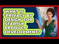 What Is 'privacy By Design' For Startup Product Development? - The Startup Growth Hub