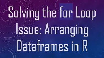 Solving the for Loop Issue: Arranging Dataframes in R