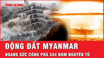 Điểm nóng: Cập nhật động đất ngang sức tàn phá 334 quả bom nguyên tử ở Myanmar, thương vong kỷ lục