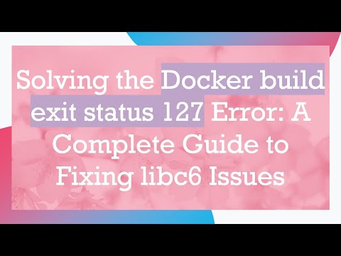 Solving the Docker build exit status 127 Error: A Complete Guide to Fixing libc6 Issues