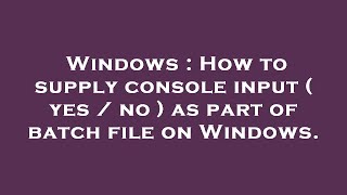 Windows : How to supply console input ( yes / no ) as part of batch file on Windows.