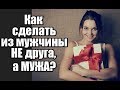 Как сделать из мужчины НЕ друга, а МУЖА?