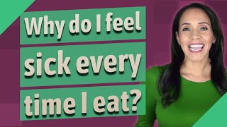 Why do I feel sick every time I eat?