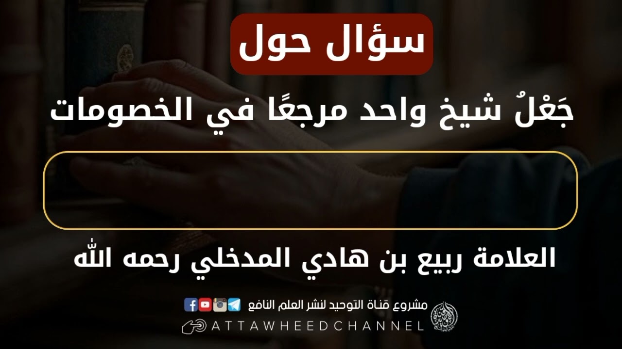 سؤال حول جعل شيخ واحد مرجعا في الخصومات العلامة ربيع بن هادي المدخلي رحمه الله