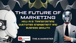 The Future of Marketing: How AI is Transforming Customer Engagement and Business Growth