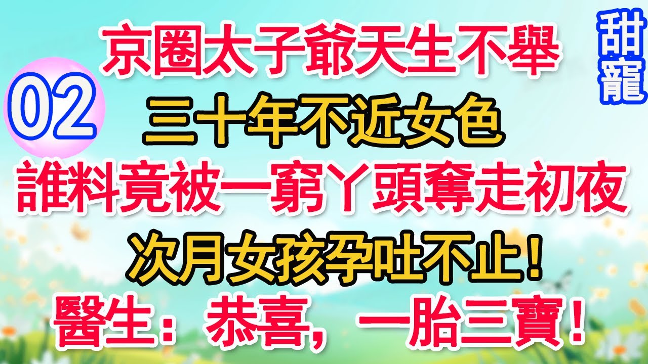 第2集：京圈太子爺天生不舉，三十年不近女色。誰料竟被一窮丫頭奪走初夜，次月女孩孕吐不止！醫生：恭喜，一胎三寶！#甜寵#現代言情#豪門霸總#完結#甜文 #小说