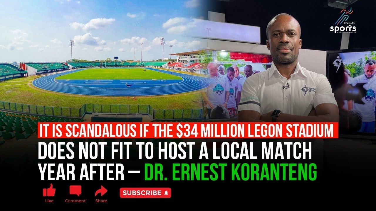 It’s SCANDALOUS if the $34m Legon Stadium is unfit to host a local match – Dr. Ernest Koranteng