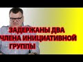 ЗАДЕРЖАНЫ ДВА ЧЛЕНА ЧЛЕНА ИНИЦИАТИВНОЙ ГРУППЫ