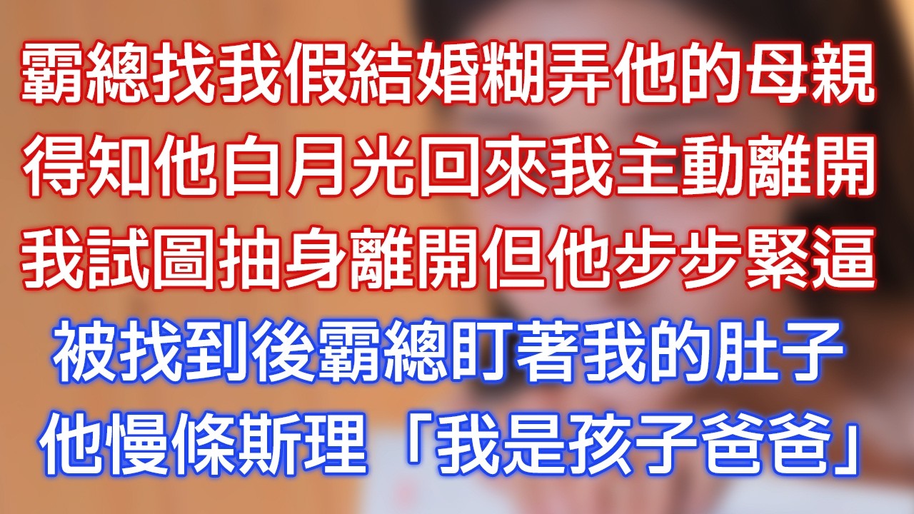 霸總找我假結婚糊弄他的母親，得知他白月光回來我主動離開，我試圖抽身離開但他步步緊逼，被找到後霸總盯著我的肚子，他慢條斯理：「我是孩子爸爸！」