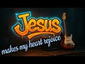 Jesus makes my heart rejoice
