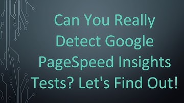 Can You Really Detect Google PageSpeed Insights Tests? Let