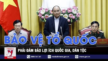 Bảo vệ Tổ quốc phải đảm bảo lợi ích quốc gia, dân tộc - VNEWS