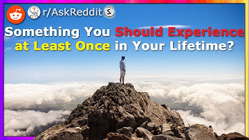 What is Something You Should Experience in Your Lifetime? (r/AskReddit)