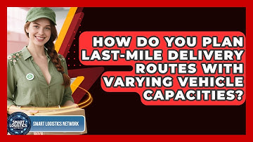 How Do You Plan Last-mile Delivery Routes With Varying Vehicle Capacities? - Smart Logistics Network