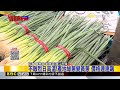 最新》高溫炎熱青蔥漲!市場每把破百 三星蔥140元