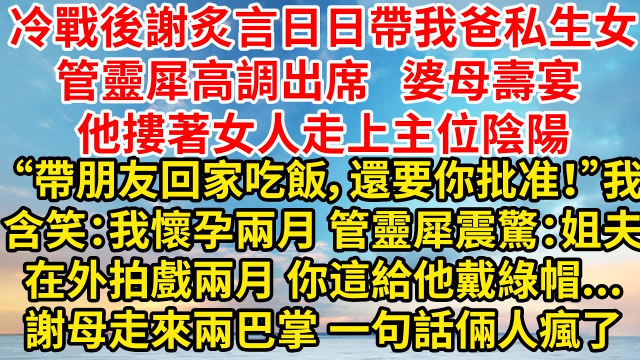 冷戰後謝炙言日日帶我爸私生女管靈犀高調出席，謝婆母壽宴 他摟著女人走上主位陰陽“帶朋友回家吃飯，還要你批准！”我含笑：我懷孕兩月，管靈犀震驚：姐夫在外拍戲兩月了 你這，謝母走來兩巴掌 他