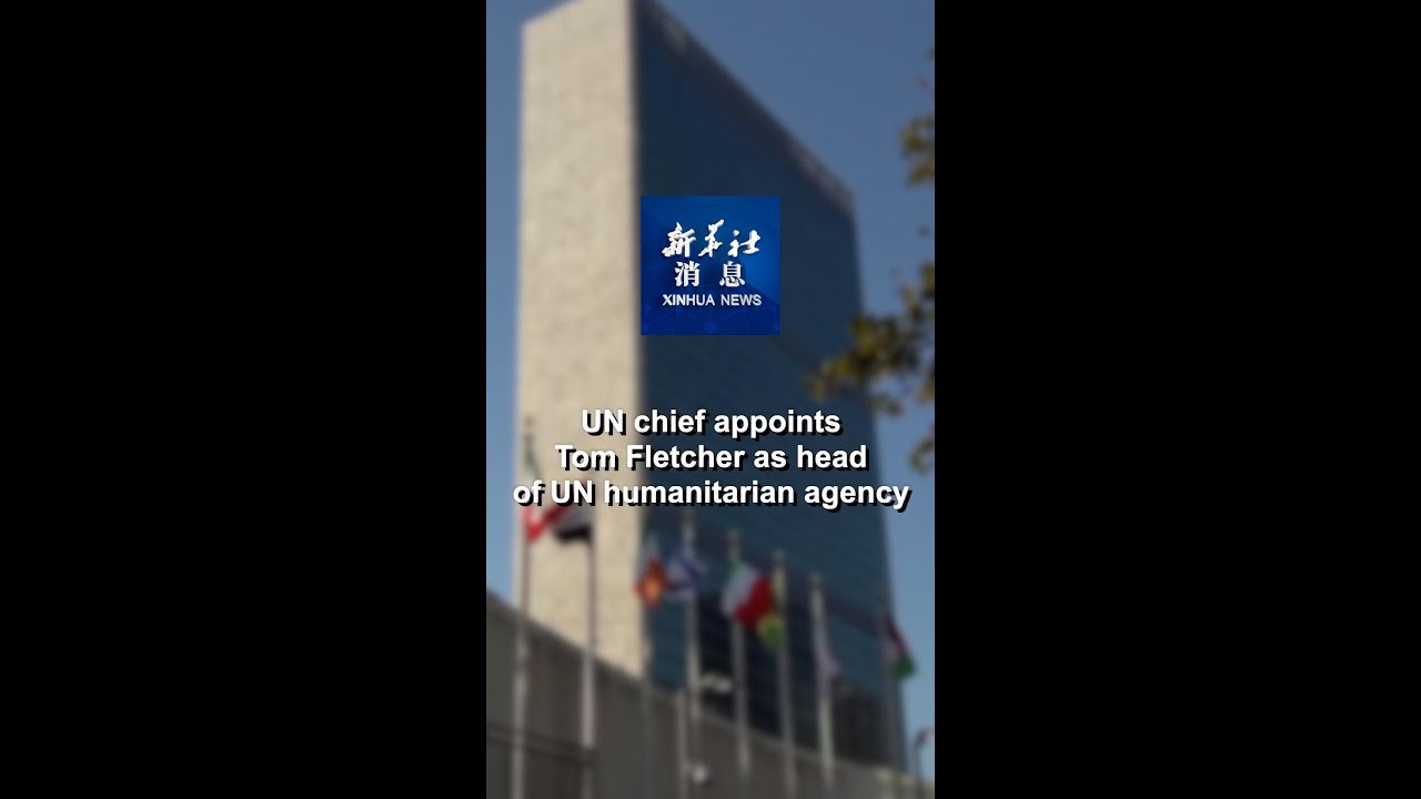 Xinhua News | UN chief appoints Tom Fletcher as head of UN humanitarian agency