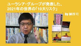 ユーラシア・グループが発表した、2021年の世界の「10大リスク」　by 榊淳司