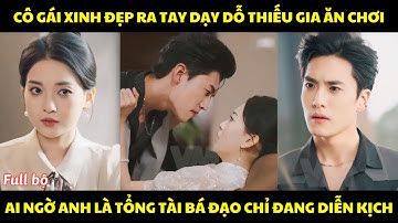 Cô gái xinh đẹp ra tay dạy dỗ thiếu gia ăn chơi, ai ngờ anh là tổng tài bá đạo chỉ đang diễn kịch