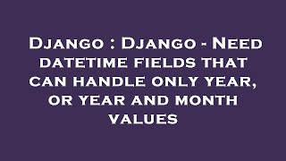Django : Django - Need datetime fields that can handle only year, or year and month values