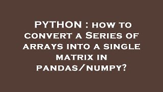 PYTHON : how to convert a Series of arrays into a single matrix in pandas/numpy