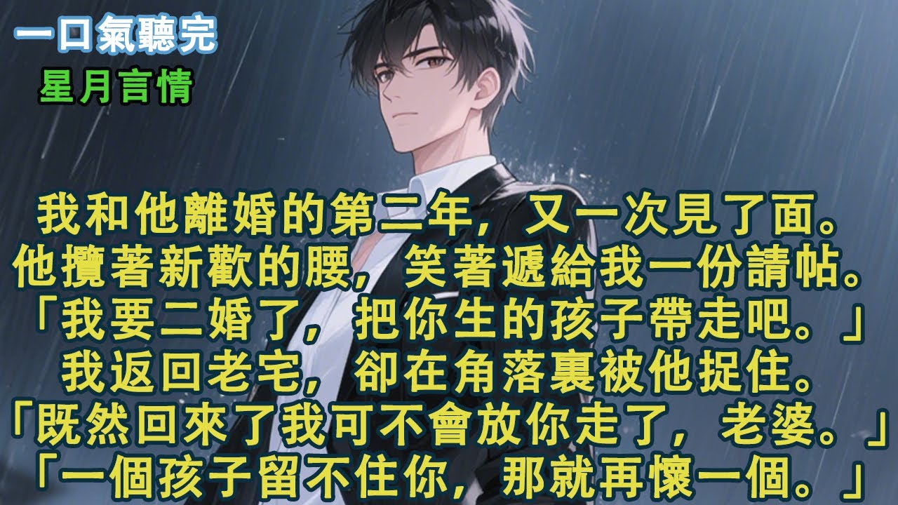 我和他離婚的第二年，又一次見了面。他攬著新歡的腰，笑著遞給我一份請帖。「我要二婚了，把你生的孩子帶走吧。」我返回老宅，卻在角落裏被他捉住。「既然回來了我可不會放你走了，老婆。」
