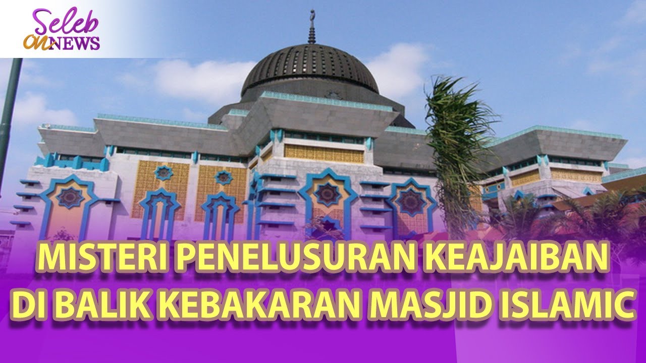 MISTERI PENELUSURAN KEAJAIBAN DI BALIK KEBAKARAN MASJID RAYA ISLAMIC CENTER -SELEB ON NEWS