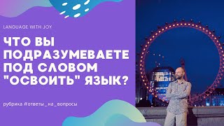 &quot;Что вы подразумеваете под словом &quot;освоить&quot; язык?&quot; / ответы на вопросы подписчиков о методике