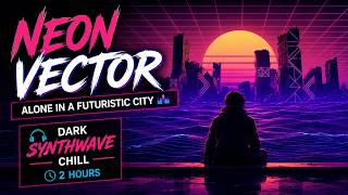 Neon Vector – Alone in a Futuristic City 🌃 | Dark Synthwave Chill (2 Hours)
