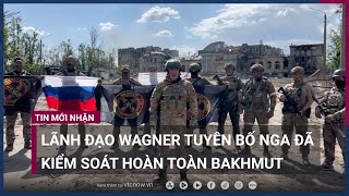 [Nóng] Lãnh đạo Tập đoàn quân sự Wagner tuyên bố Nga đã kiểm soát hoàn toàn Bakhmut | VTC Now
