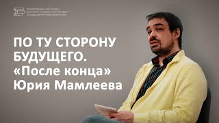 Лекция // По ту сторону будущего. «После конца» Юрия Мамлеева