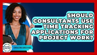 Should Consultants Use Time Tracking Applications For Project Work? - Consulting Career Hub