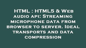 HTML : HTML5 & Web audio api: Streaming microphone data from browser to server. Ideal transports and