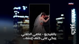 كتير هلقد - بالفيديو- عاصي الحلاني يبكي على كتف إبنته... وماذا قال عن زوجته والعائلة؟