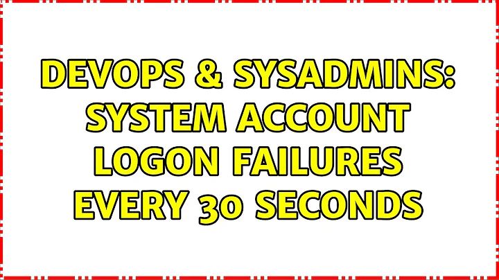 DevOps & SysAdmins: System Account Logon Failures every 30 seconds