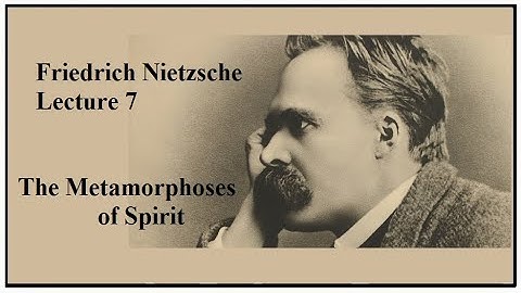 Friedrich Nietzsche, Lecture 7:  The Metamorphoses of Spirit