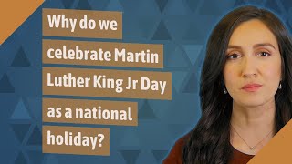 Why do we celebrate Martin Luther King Jr Day as a national holiday?