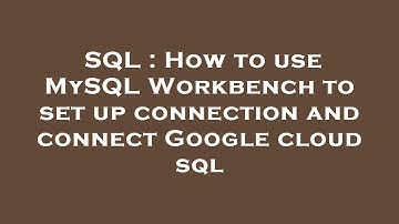 SQL : How to use MySQL Workbench to set up connection and connect Google cloud sql