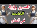 تفسير حلم رؤية الخادمه في المنام