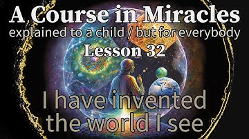 Lesson 32: I have invented the world I see. ACIM explained to a child (but for everybody)