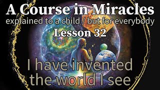 Lesson 32: I have invented the world I see. ACIM explained to a child (but for everybody)