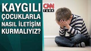 Kaygılı Çocuklarla Nasıl Iletişim Kurmalıyız?