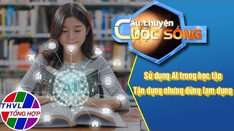 Sử dụng AI trong học tập - Tận dụng nhưng đừng lạm dụng | CÂU CHUYỆN CUỘC SỐNG